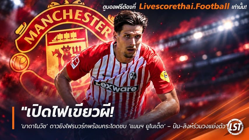 ข่าวฟุตบอล livescorethai.football วันพฤหัสบดี ที่ 8 ตุลาคม 2569 : "เปิดไฟเขียวผี! ‘มาตาโนวิช’ ดาวยิงไฟรบวร์กพร้อมกระโดดซบ ‘แมนฯ ยูไนเต็ด’ – ปืน-สิงห์ร่วมวงแย่งตัว"!