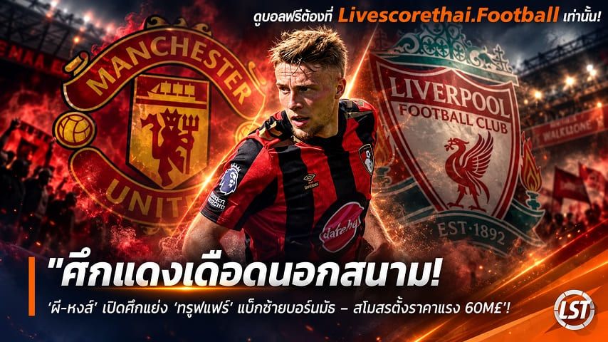 ข่าวฟุตบอล livescorethai.football วันพฤหัสบดี ที่ 8 ตุลาคม 2569 : "ศึกแดงเดือดนอกสนาม! ‘ผี-หงส์’ เปิดศึกแย่ง ‘ตรุฟแฟร์’ แบ็กซ้ายบอร์นมัธ – สโมสรตั้งราคาแรง 60M£"!
